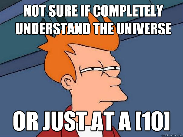 not sure if completely understand the universe  Or just at a [10] - not sure if completely understand the universe  Or just at a [10]  Futurama Fry