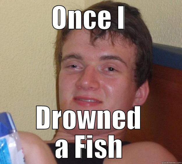 ONCE I DROWNED A FISH 10 Guy