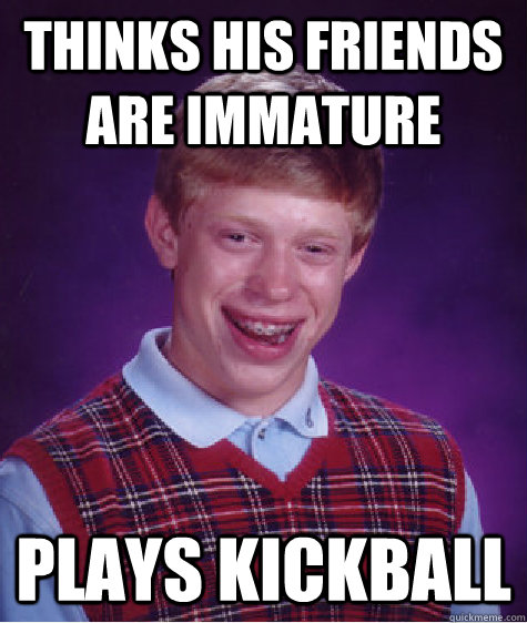 thinks his friends are immature plays kickball  Bad Luck Brian