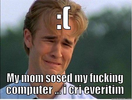 :( MY MOM SOSED MY FUCKING COMPUTER ... I CRI EVERITIM 1990s Problems