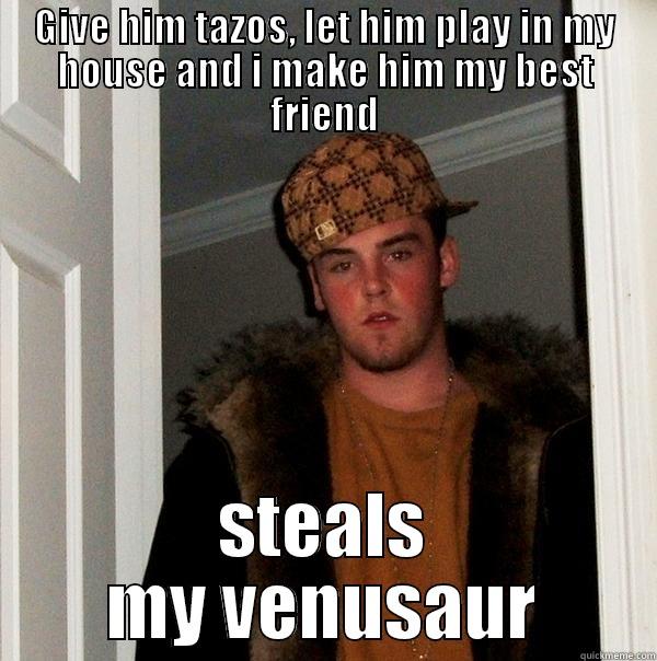 GIVE HIM TAZOS, LET HIM PLAY IN MY HOUSE AND I MAKE HIM MY BEST FRIEND STEALS MY VENUSAUR Scumbag Steve