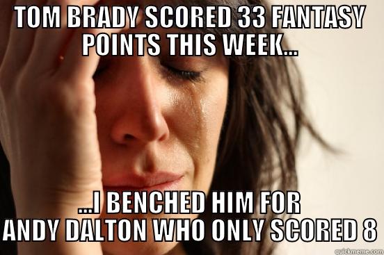 TOM BRADY SCORED 33 FANTASY POINTS THIS WEEK... ...I BENCHED HIM FOR ANDY DALTON WHO ONLY SCORED 8 First World Problems