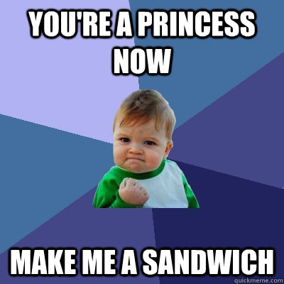 You're a Princess now Make me a sandwich - You're a Princess now Make me a sandwich  Success Kid