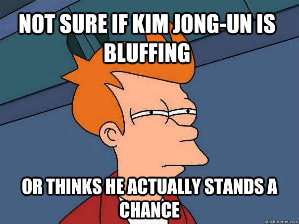 not sure if Kim Jong-Un is bluffing or thinks he actually stands a chance  Futurama Fry