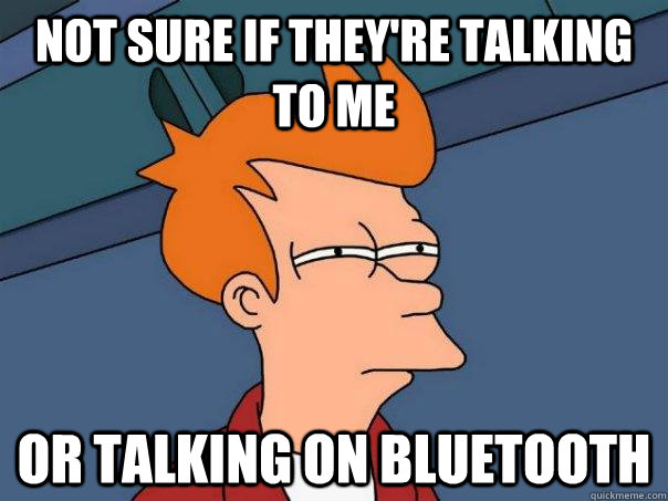 Not sure if they're talking to me Or talking on bluetooth  Futurama Fry