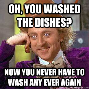 oh, you washed the dishes? Now you never have to wash any ever again - oh, you washed the dishes? Now you never have to wash any ever again  Condescending Wonka