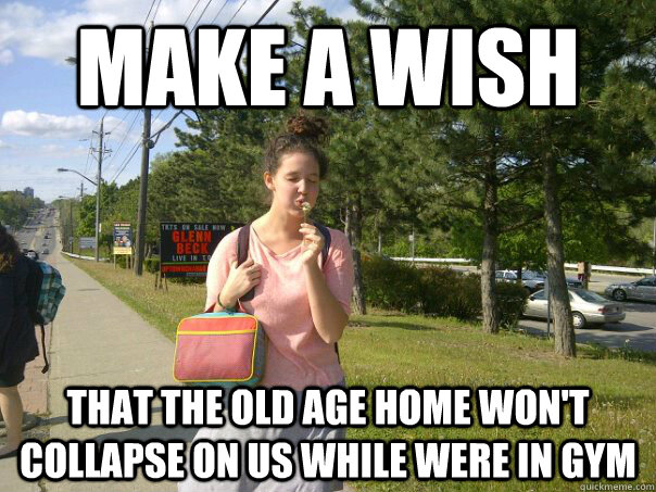 Make a wish that the old age home won't collapse on us while were in gym - Make a wish that the old age home won't collapse on us while were in gym  ulpswag