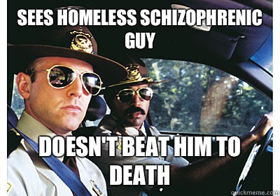 Sees homeless schizophrenic guy Doesn't beat him to death  Good Guy Cop