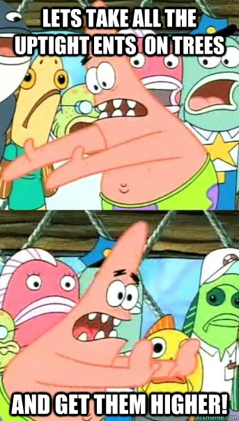 Lets take all the uptight Ents  on trees and get them higher!  Push it somewhere else Patrick