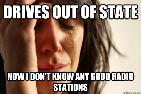 Drives out of state now i don't know any good radio stations  First World Problems