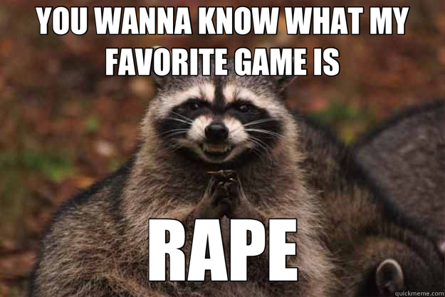 YOU WANNA KNOW WHAT MY FAVORITE GAME IS RAPE  Evil Plotting Raccoon