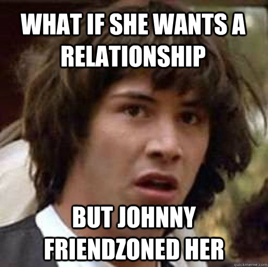 What if she wants a relationship but johnny friendzoned her  conspiracy keanu