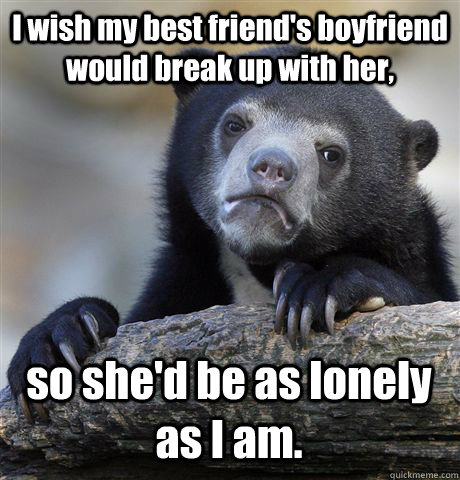 I wish my best friend's boyfriend would break up with her, so she'd be as lonely as I am. - I wish my best friend's boyfriend would break up with her, so she'd be as lonely as I am.  Confession Bear