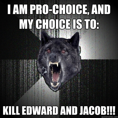 I am pro-choice, and my choice is to: KILL EDWARD AND JACOB!!!  Insanity Wolf