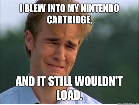 I blew into my Nintendo cartridge, and it still wouldn't load.  1990s Problems