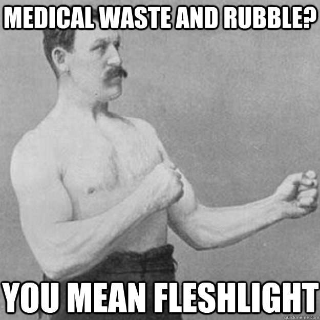 Medical waste and Rubble? You mean Fleshlight - Medical waste and Rubble? You mean Fleshlight  overly manly man