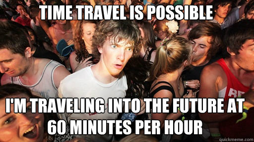 Time travel is possible
 I'm traveling into the future at 60 minutes per hour  Sudden Clarity Clarence