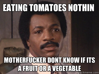 eating tomatoes nothin motherfucker dont know if its a fruit or a vegetable  Overly Dismissive Apollo Creed