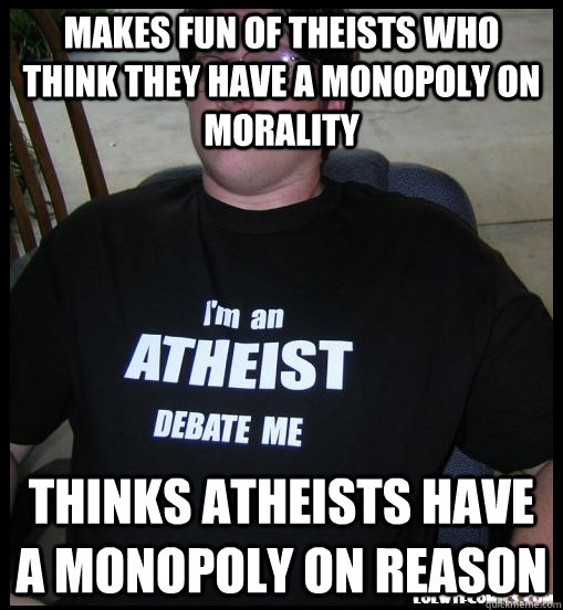 Makes fun of theists who think they have a monopoly on morality Thinks atheists have a monopoly on reason - Makes fun of theists who think they have a monopoly on morality Thinks atheists have a monopoly on reason  Scumbag Atheist