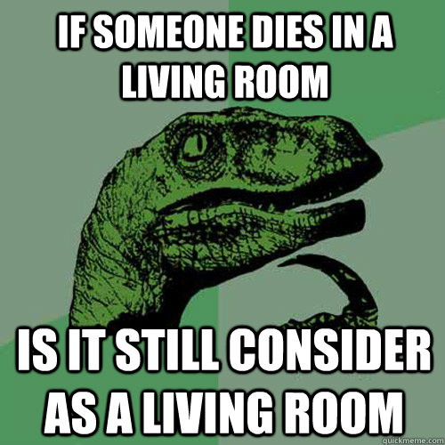 if someone dies in a living room is it STILl consider as a living room  Philosoraptor