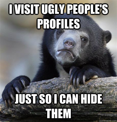 I visit ugly people's profiles just so I can hide them  Confession Bear