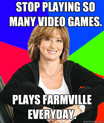 Stop playing so many video games.  Plays farmville everyday.   Sheltering Suburban Mom