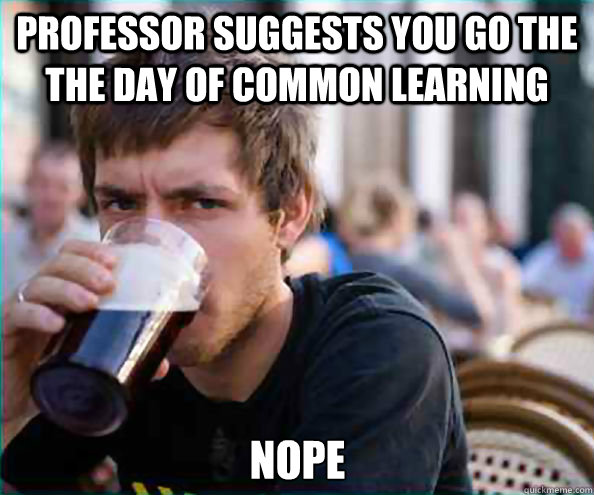 Professor suggests you go the the Day of Common Learning nope  Lazy College Senior