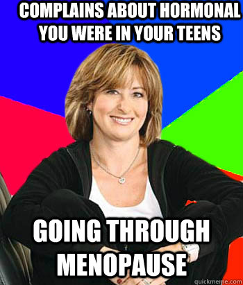 Complains about hormonal you were in your teens going through menopause   Sheltering Suburban Mom