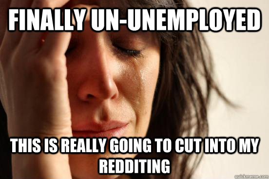 Finally un-unemployed This is really going to cut into my redditing  First World Problems