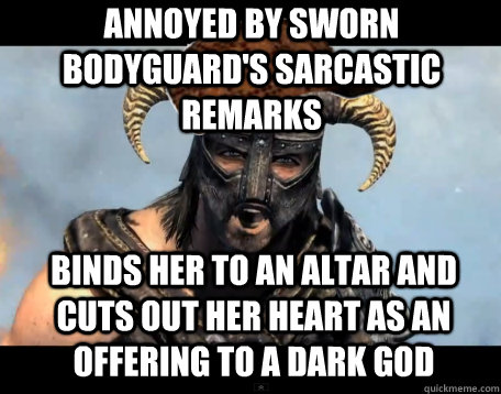 Annoyed by sworn bodyguard's sarcastic remarks Binds her to an altar and cuts out her heart as an offering to a dark god  Scumbag Dovahkiin