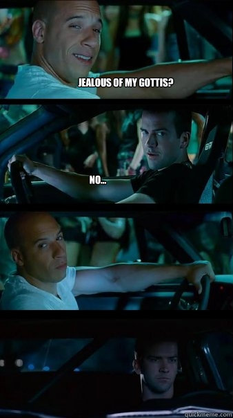 jealous of my gottis? no...  - jealous of my gottis? no...   Fast and Furious