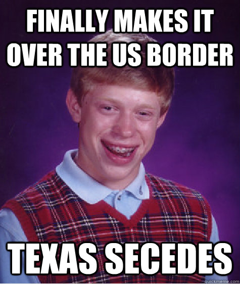 Finally makes it over the Us border Texas secedes  Bad Luck Brian