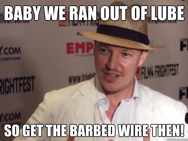 Baby we ran out of lube so get the barbed wire then! - Baby we ran out of lube so get the barbed wire then!  Socially Unacceptable Movie Director