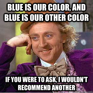 Blue is our color, and blue is our other color if you were to ask, i wouldn't recommend another  Condescending Wonka