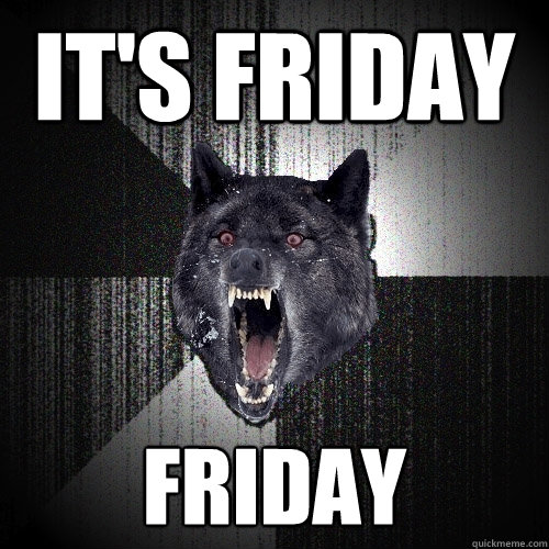 it's friday friday  Insanity Wolf