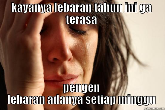 KAYANYA LEBARAN TAHUN INI GA TERASA PENGEN LEBARAN ADANYA SETIAP MINGGU First World Problems