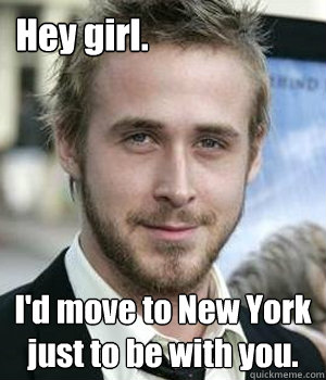 Hey girl. I'd move to New York just to be with you. - Hey girl. I'd move to New York just to be with you.  Ryan Gosling