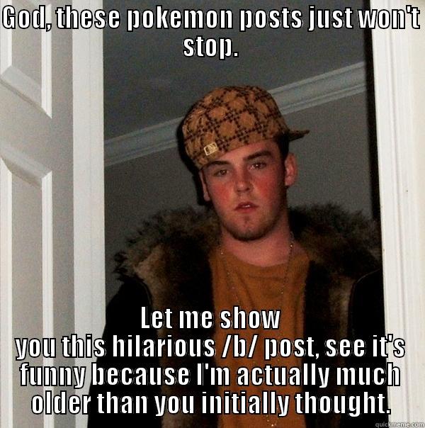 GOD, THESE POKEMON POSTS JUST WON'T STOP. LET ME SHOW YOU THIS HILARIOUS /B/ POST, SEE IT'S FUNNY BECAUSE I'M ACTUALLY MUCH OLDER THAN YOU INITIALLY THOUGHT. Scumbag Steve