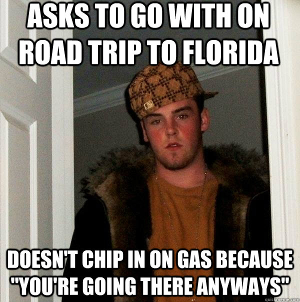 Asks to go with on road trip to Florida Doesn't chip in on gas because 