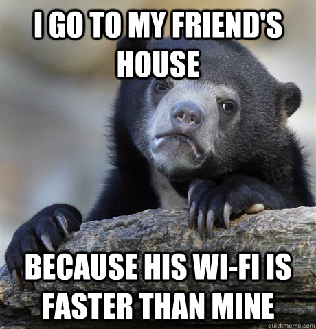 i go to my friend's house because his wi-fi is faster than mine  Confession Bear