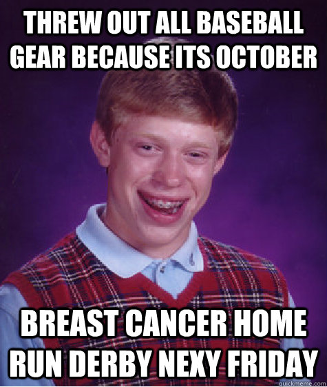 THREW OUT ALL BASEBALL GEAR BECAUSE ITS OCTOBER BREAST CANCER HOME RUN DERBY NEXY FRIDAY  Bad Luck Brian