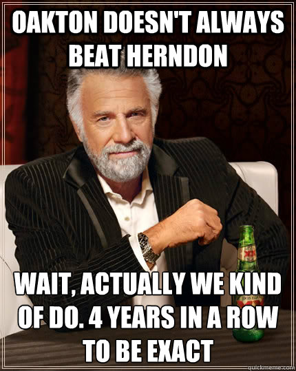 Oakton doesn't always beat Herndon Wait, actually we kind of do. 4 years in a row to be exact  The Most Interesting Man In The World