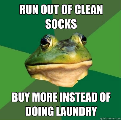 run out of clean socks buy more instead of doing laundry  Foul Bachelor Frog