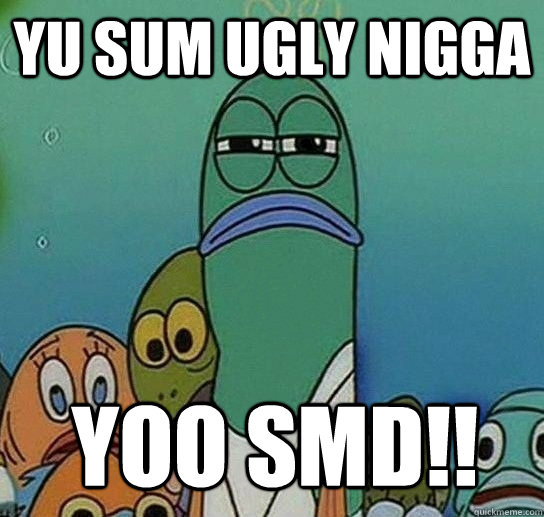 yu sum ugly nigga yoo smd!! - yu sum ugly nigga yoo smd!!  Serious fish SpongeBob