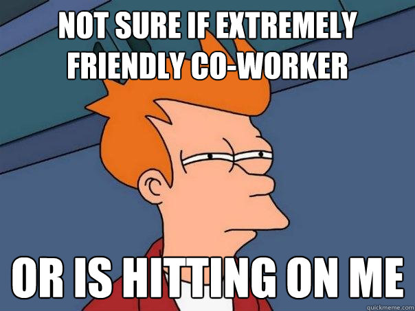 Not sure if extremely friendly co-worker Or is hitting on me - Not sure if extremely friendly co-worker Or is hitting on me  Futurama Fry