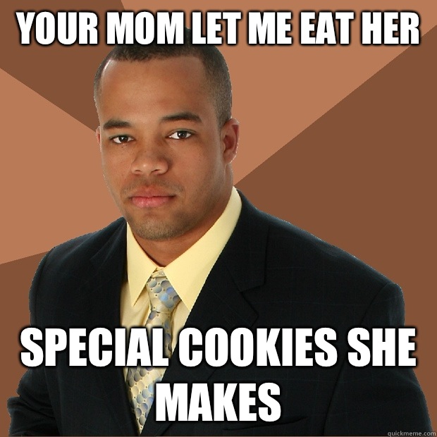 Your mom let me eat her Special cookies she makes   Successful Black Man