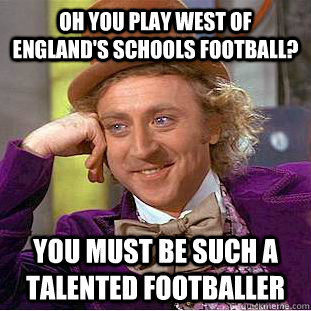 Oh you play West of England's Schools football? You must be such a talented footballer   Condescending Wonka