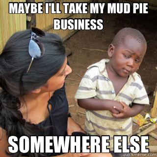 MAYBE I'LL TAKE MY MUD PIE BUSINESS SOMEWHERE ELSE - MAYBE I'LL TAKE MY MUD PIE BUSINESS SOMEWHERE ELSE  Skeptical Third World Child