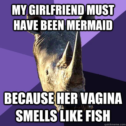 My girlfriend must have been mermaid because her vagina smells like fish  Sexually Oblivious Rhino