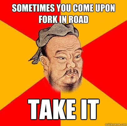 Sometimes you come upon fork in road take it  Confucius says